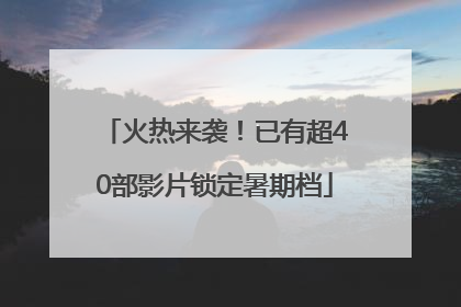 火热来袭！已有超40部影片锁定暑期档