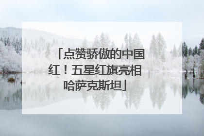 点赞骄傲的中国红！五星红旗亮相哈萨克斯坦
