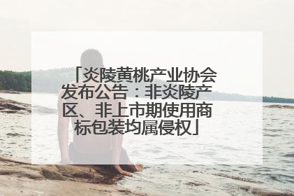 炎陵黄桃产业协会发布公告：非炎陵产区、非上市期使用商标包装均属侵权