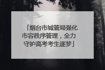 烟台市城管局强化市容秩序管理，全力守护高考考生逐梦