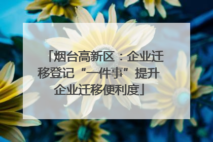 烟台高新区：企业迁移登记“一件事”提升企业迁移便利度