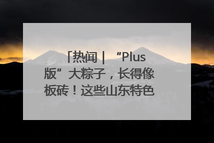 热闻｜“Plus版”大粽子，长得像板砖！这些山东特色粽子你吃过吗？