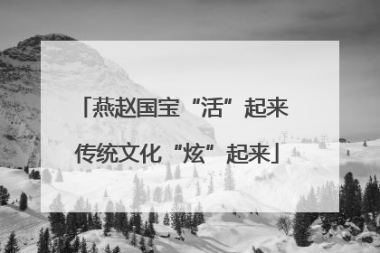 燕赵国宝“活”起来 传统文化“炫”起来
