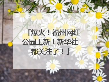 爆火！福州网红公园上新！新华社都关注了！