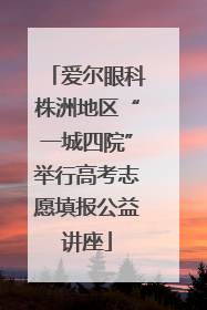 爱尔眼科株洲地区“一城四院”举行高考志愿填报公益讲座