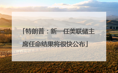特朗普：新一任美联储主席任命结果将很快公布