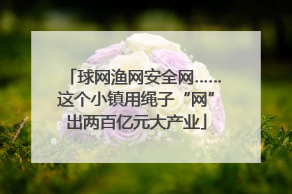 球网渔网安全网……这个小镇用绳子“网”出两百亿元大产业