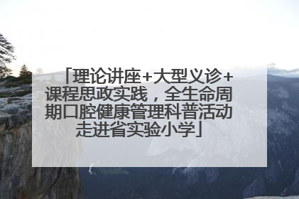 理论讲座+大型义诊+课程思政实践，全生命周期口腔健康管理科普活动走进省实验小学