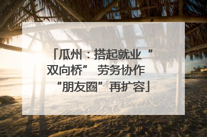 瓜州：搭起就业“双向桥” 劳务协作“朋友圈”再扩容