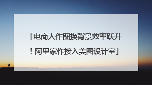 电商人作图换背景效率跃升！阿里家作接入美图设计室