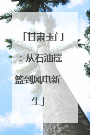 甘肃玉门：从石油摇篮到风电新生