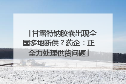 甘露特钠胶囊出现全国多地断供？药企：正全力处理供货问题