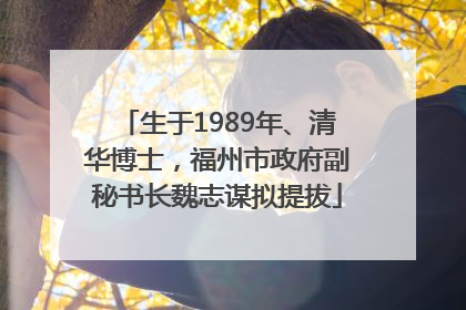 生于1989年、清华博士，福州市政府副秘书长魏志谋拟提拔