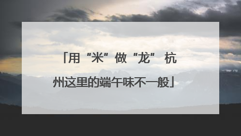 用“米”做“龙” 杭州这里的端午味不一般