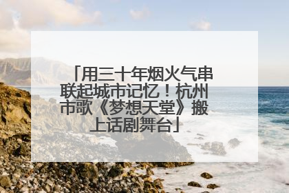用三十年烟火气串联起城市记忆！杭州市歌《梦想天堂》搬上话剧舞台