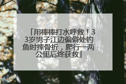 用棒棒打水呼救！33岁男子江边偏僻处钓鱼时摔骨折，爬行一两公里后终获救