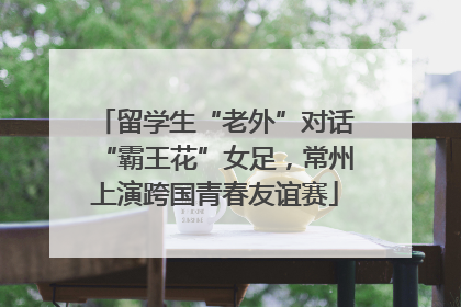 留学生“老外”对话“霸王花”女足，常州上演跨国青春友谊赛