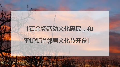 百余场活动文化惠民，和平街街道邻居文化节开幕