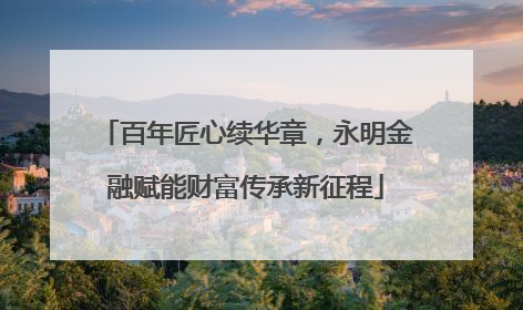 百年匠心续华章，永明金融赋能财富传承新征程
