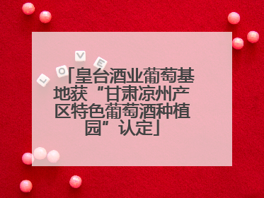 皇台酒业葡萄基地获“甘肃凉州产区特色葡萄酒种植园”认定