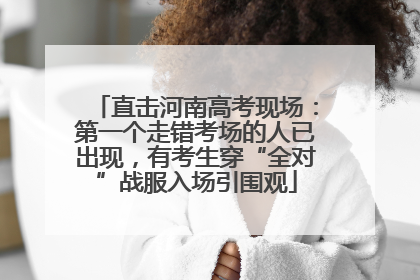 直击河南高考现场：第一个走错考场的人已出现，有考生穿“全对”战服入场引围观