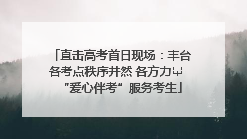直击高考首日现场：丰台各考点秩序井然 各方力量“爱心伴考”服务考生