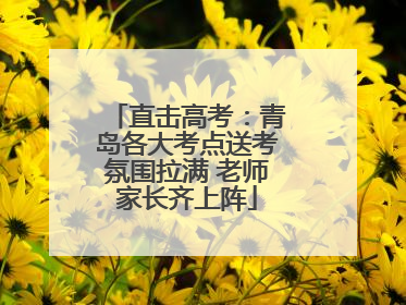 直击高考：青岛各大考点送考氛围拉满 老师家长齐上阵