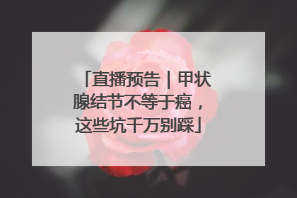 直播预告｜甲状腺结节不等于癌，这些坑千万别踩