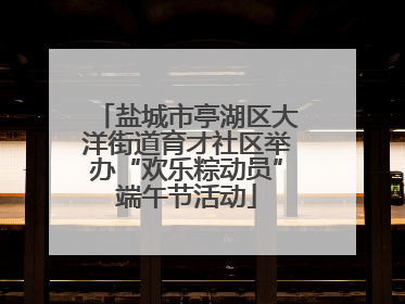 盐城市亭湖区大洋街道育才社区举办“欢乐粽动员”端午节活动