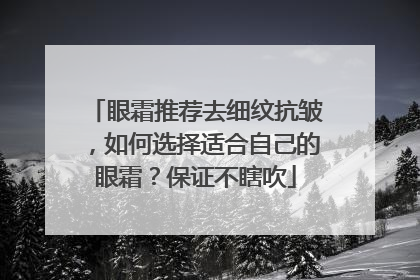 眼霜推荐去细纹抗皱，如何选择适合自己的眼霜？保证不瞎吹