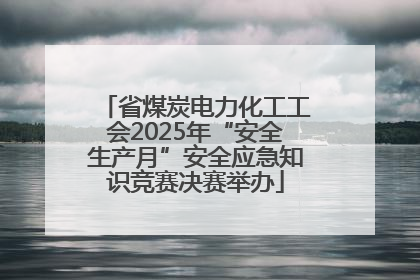 省煤炭电力化工工会2025年“安全生产月”安全应急知识竞赛决赛举办