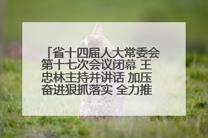 省十四届人大常委会第十七次会议闭幕 王忠林主持并讲话 加压奋进狠抓落实 全力推动支点建设成势见效