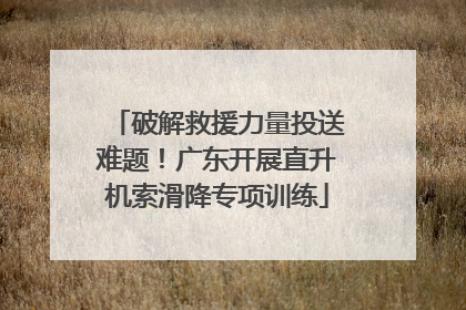 破解救援力量投送难题！广东开展直升机索滑降专项训练