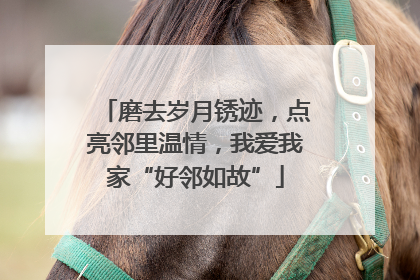 磨去岁月锈迹，点亮邻里温情，我爱我家“好邻如故”