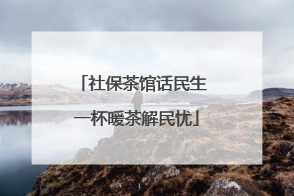 社保茶馆话民生 一杯暖茶解民忧