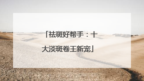 祛斑好帮手：十大淡斑卷王新宠
