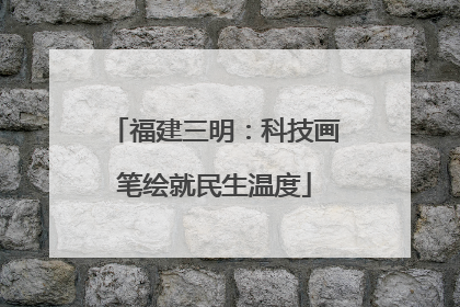 福建三明：科技画笔绘就民生温度