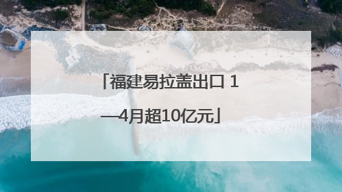 福建易拉盖出口 1—4月超10亿元