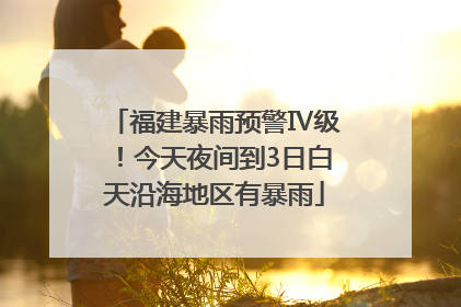 福建暴雨预警Ⅳ级！今天夜间到3日白天沿海地区有暴雨