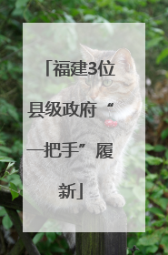 福建3位县级政府“一把手”履新