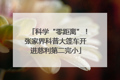 科学“零距离”！张家界科普大篷车开进慈利第二完小
