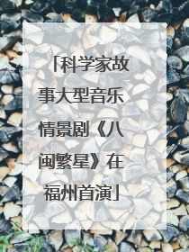 科学家故事大型音乐情景剧《八闽繁星》在福州首演