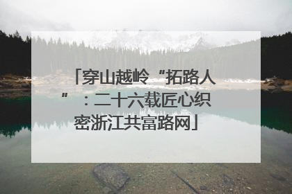 穿山越岭“拓路人”：二十六载匠心织密浙江共富路网