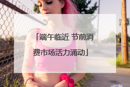 端午临近 节前消费市场活力涌动