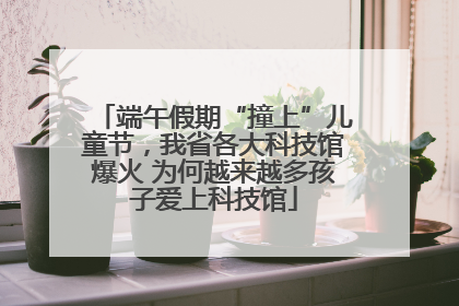端午假期“撞上”儿童节，我省各大科技馆爆火 为何越来越多孩子爱上科技馆