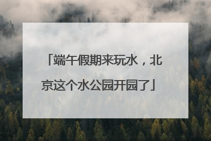 端午假期来玩水，北京这个水公园开园了