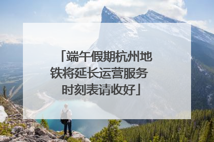 端午假期杭州地铁将延长运营服务 时刻表请收好