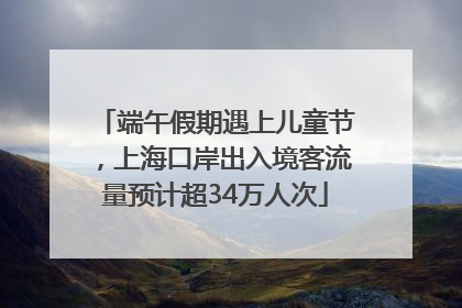 端午假期遇上儿童节，上海口岸出入境客流量预计超34万人次