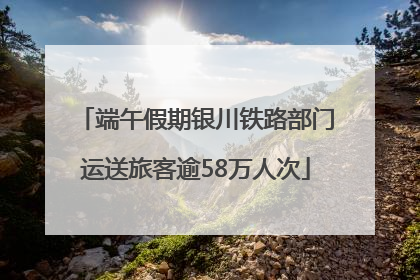 端午假期银川铁路部门运送旅客逾58万人次