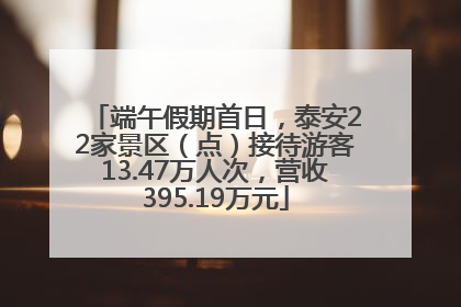 端午假期首日，泰安22家景区（点）接待游客13.47万人次，营收395.19万元